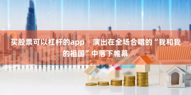 买股票可以杠杆的app    演出在全场合唱的“我和我的祖国”中落下帷幕