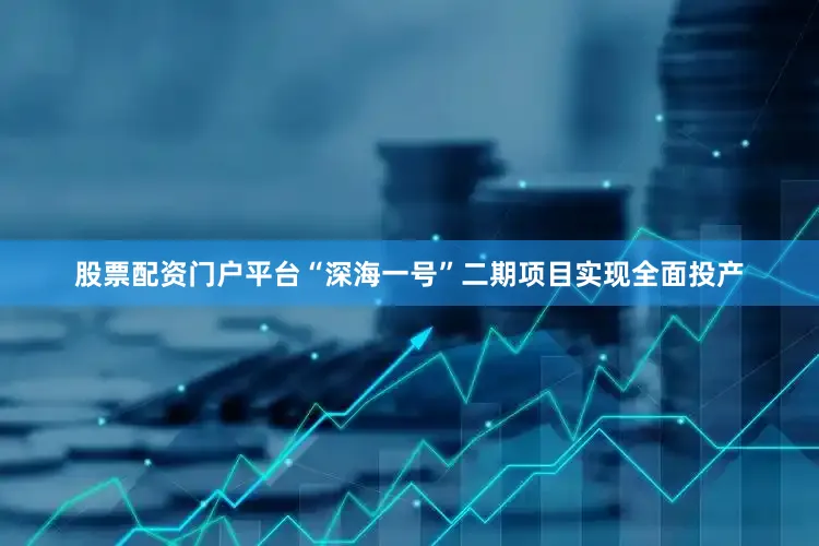 股票配资门户平台“深海一号”二期项目实现全面投产