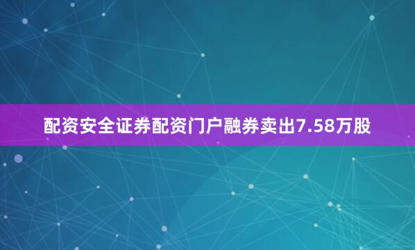 配资安全证券配资门户融券卖出7.58万股