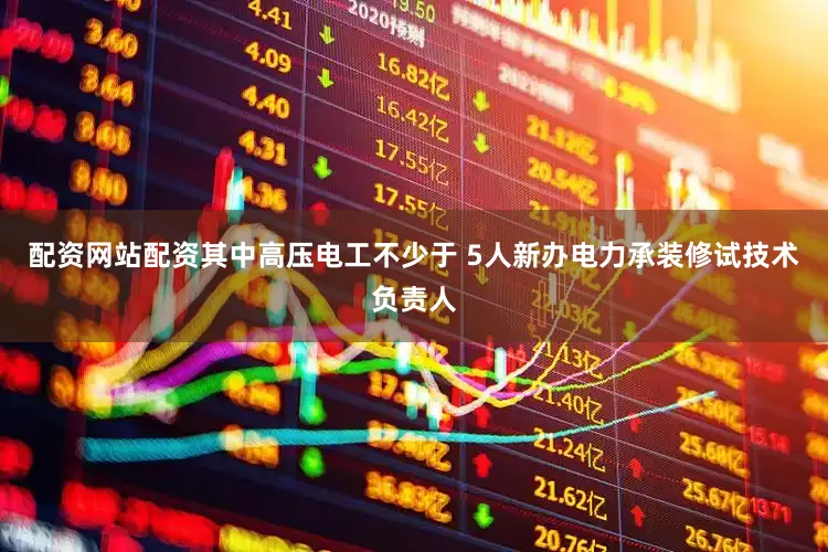 配资网站配资其中高压电工不少于 5人新办电力承装修试技术负责人