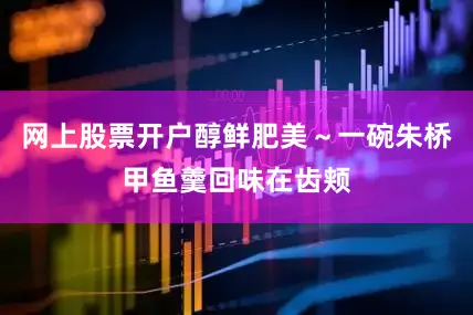 网上股票开户醇鲜肥美～一碗朱桥甲鱼羹回味在齿颊
