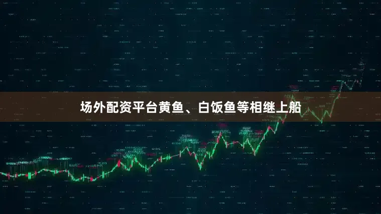 场外配资平台黄鱼、白饭鱼等相继上船