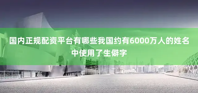 国内正规配资平台有哪些我国约有6000万人的姓名中使用了生僻字