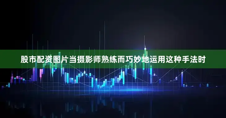 股市配资图片当摄影师熟练而巧妙地运用这种手法时