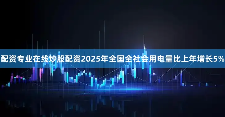 配资专业在线炒股配资2025年全国全社会用电量比上年增长5%