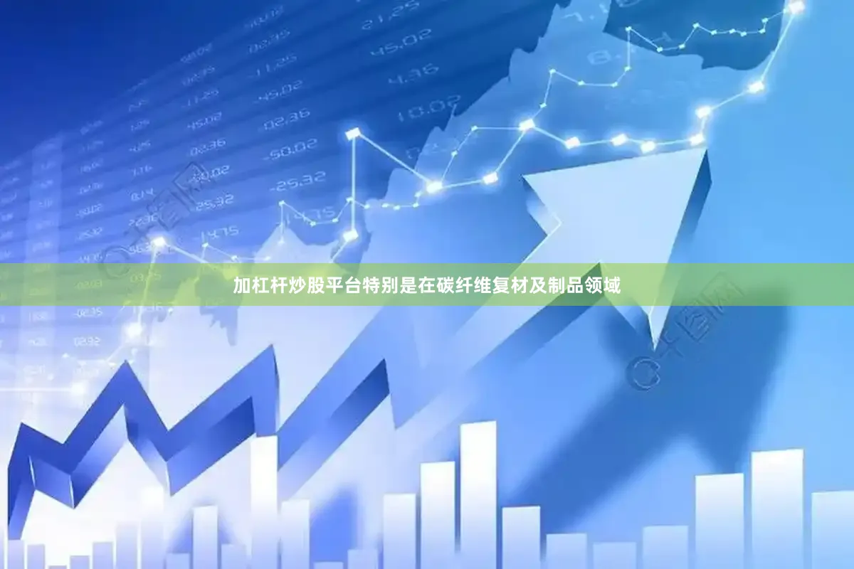加杠杆炒股平台特别是在碳纤维复材及制品领域