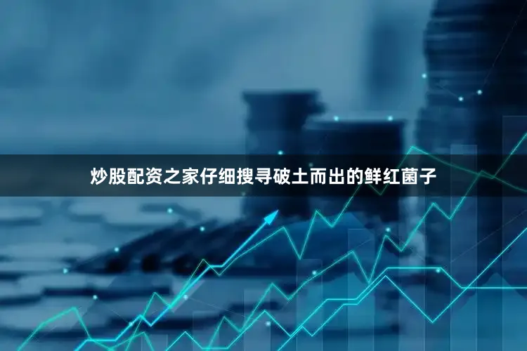 炒股配资之家仔细搜寻破土而出的鲜红菌子