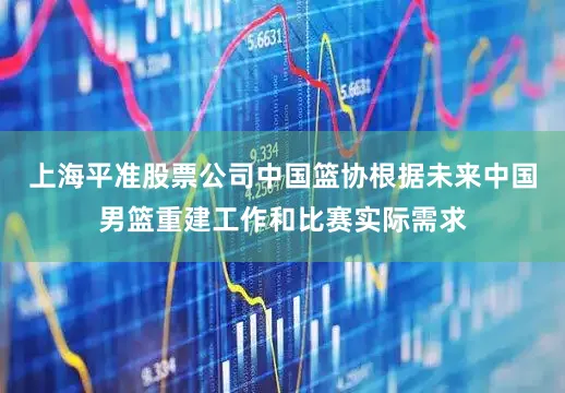 上海平准股票公司　　中国篮协根据未来中国男篮重建工作和比赛实际需求