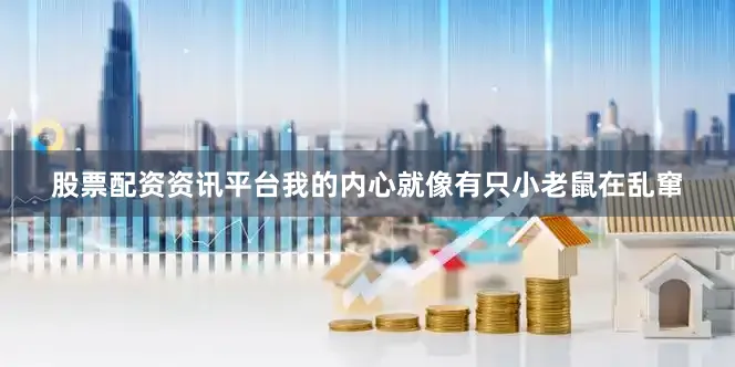 股票配资资讯平台我的内心就像有只小老鼠在乱窜