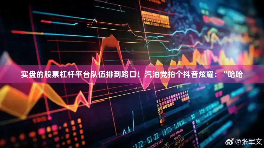 实盘的股票杠杆平台队伍排到路口！汽油党拍个抖音炫耀：“哈哈