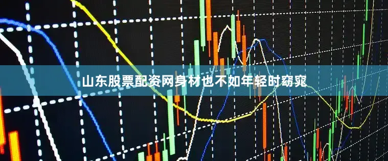 山东股票配资网身材也不如年轻时窈窕