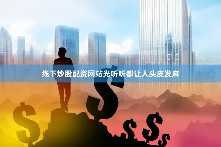 线下炒股配资网站光听听都让人头皮发麻