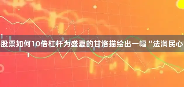 股票如何10倍杠杆为盛夏的甘洛描绘出一幅“法润民心