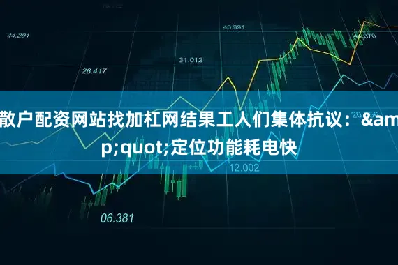 散户配资网站找加杠网结果工人们集体抗议：&quot;定位功能耗电快