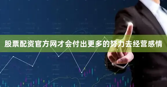 股票配资官方网才会付出更多的努力去经营感情
