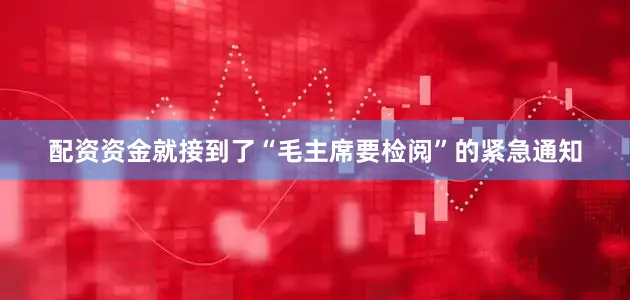 配资资金就接到了“毛主席要检阅”的紧急通知