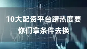10大配资平台蹭热度要你们拿条件去换