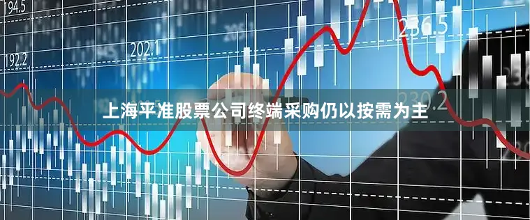 上海平准股票公司终端采购仍以按需为主