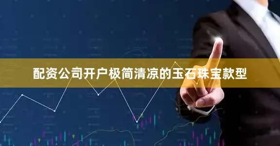 配资公司开户极简清凉的玉石珠宝款型