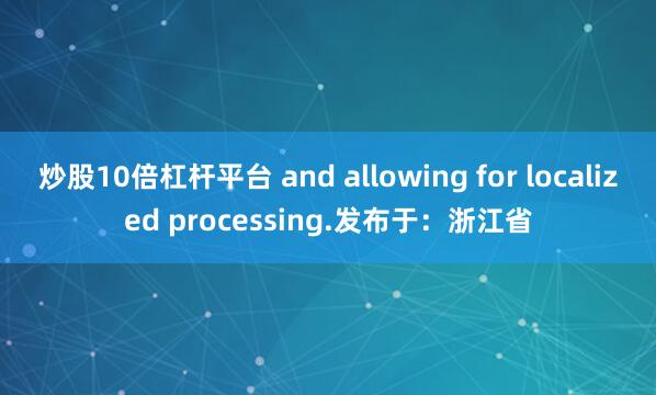 炒股10倍杠杆平台 and allowing for localized processing.发布于：浙江省