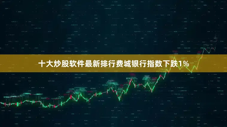 十大炒股软件最新排行费城银行指数下跌1%