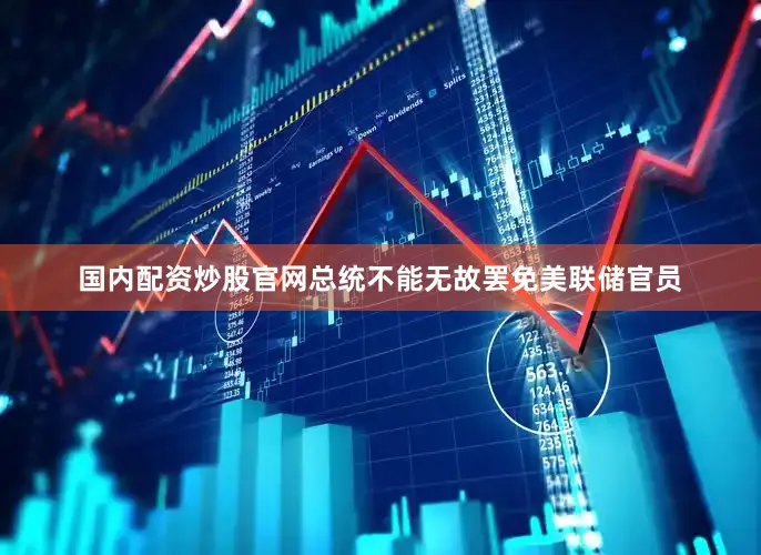 国内配资炒股官网总统不能无故罢免美联储官员