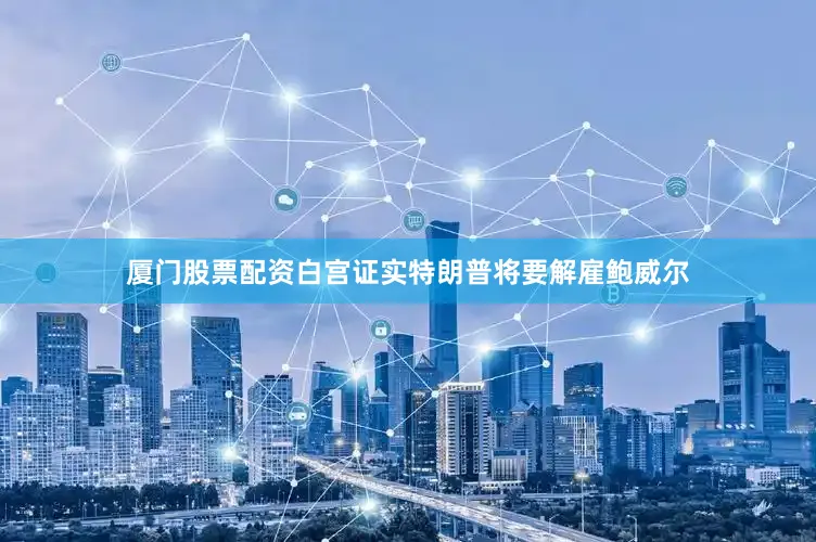 厦门股票配资白宫证实特朗普将要解雇鲍威尔