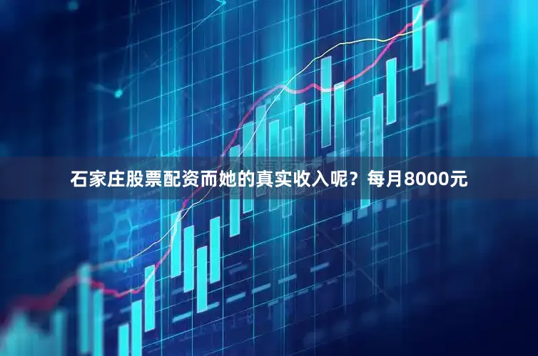 石家庄股票配资而她的真实收入呢？每月8000元