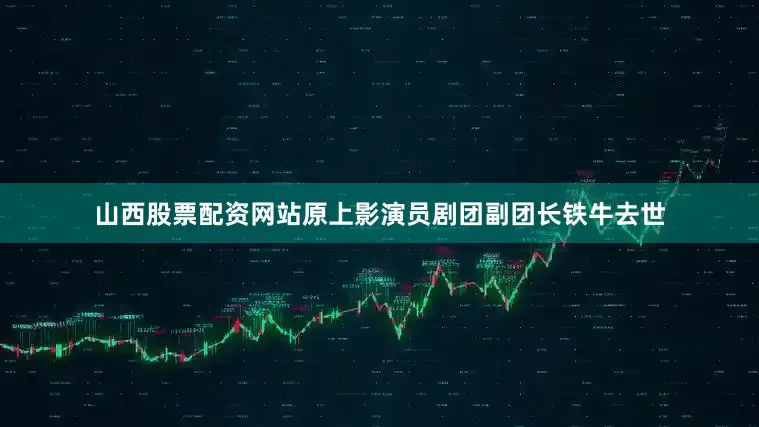 山西股票配资网站原上影演员剧团副团长铁牛去世