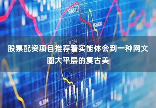 股票配资项目推荐着实能体会到一种网文圈大平层的复古美