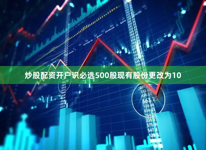 炒股配资开户识必选500股现有股份更改为10
