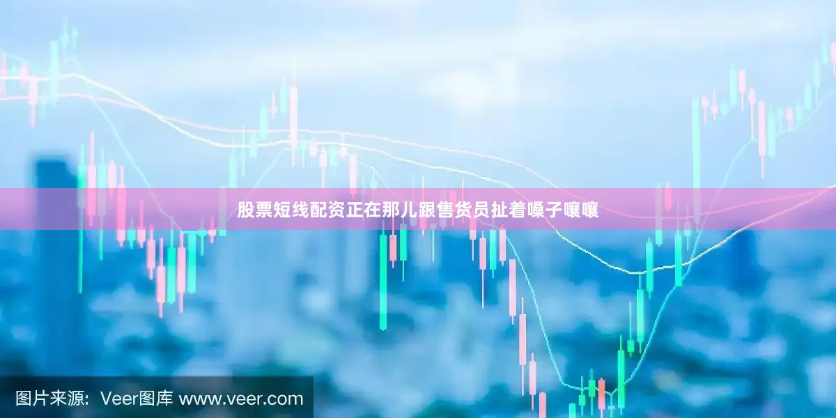 股票短线配资正在那儿跟售货员扯着嗓子嚷嚷
