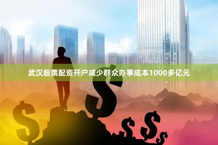 武汉股票配资开户减少群众办事成本1000多亿元