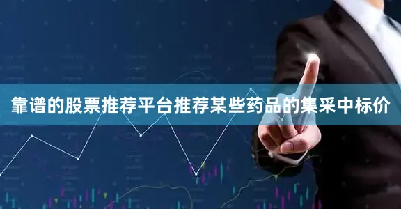 靠谱的股票推荐平台推荐某些药品的集采中标价