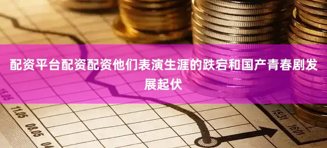 配资平台配资配资他们表演生涯的跌宕和国产青春剧发展起伏