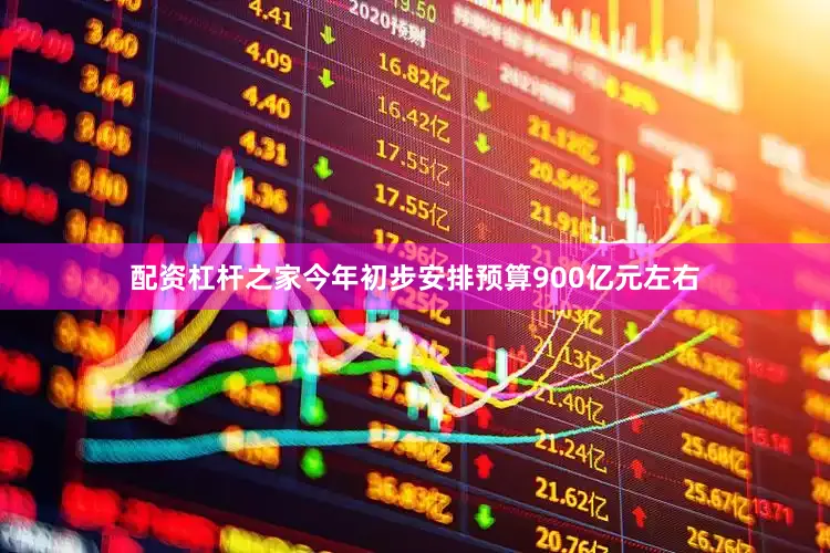 配资杠杆之家今年初步安排预算900亿元左右