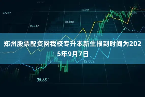 郑州股票配资网我校专升本新生报到时间为2025年9月7日