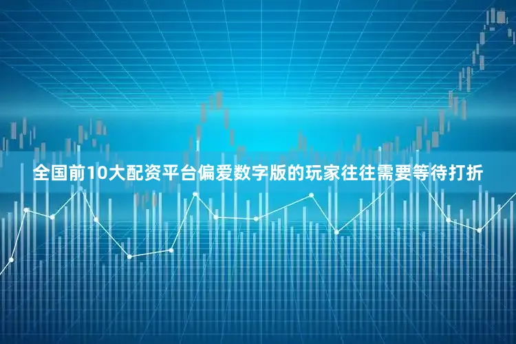全国前10大配资平台偏爱数字版的玩家往往需要等待打折