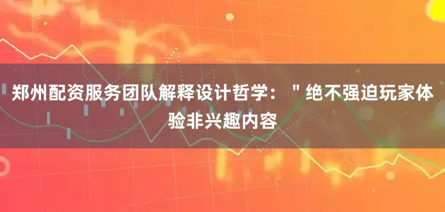郑州配资服务团队解释设计哲学：＂绝不强迫玩家体验非兴趣内容