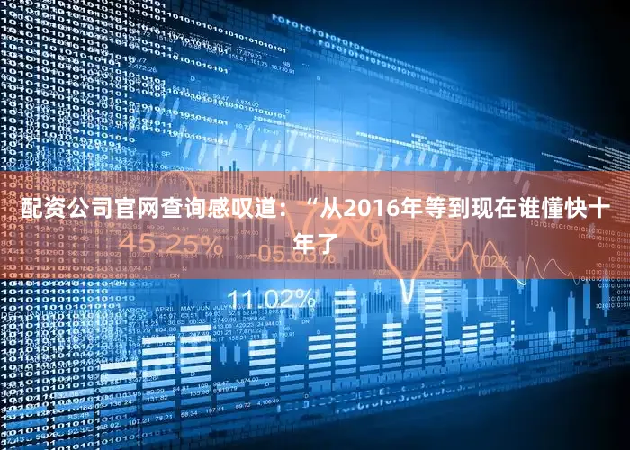 配资公司官网查询感叹道：“从2016年等到现在谁懂快十年了