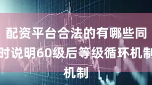 配资平台合法的有哪些同时说明60级后等级循环机制