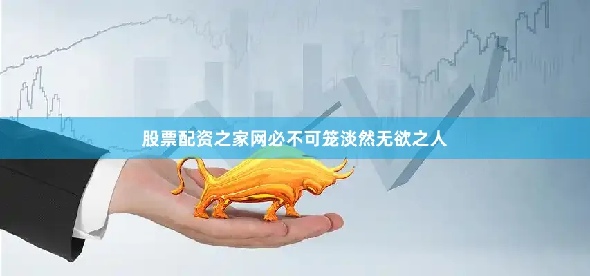 股票配资之家网必不可笼淡然无欲之人