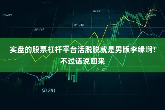 实盘的股票杠杆平台活脱脱就是男版李缘啊！不过话说回来