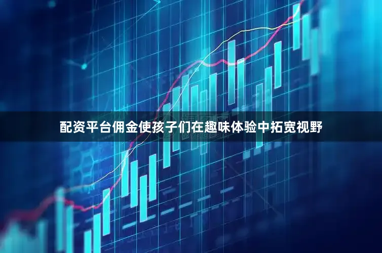 配资平台佣金使孩子们在趣味体验中拓宽视野