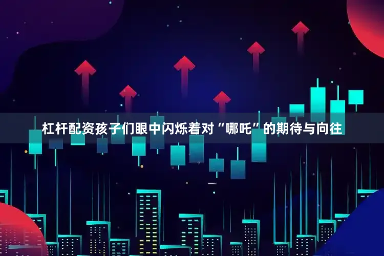 杠杆配资孩子们眼中闪烁着对“哪吒”的期待与向往